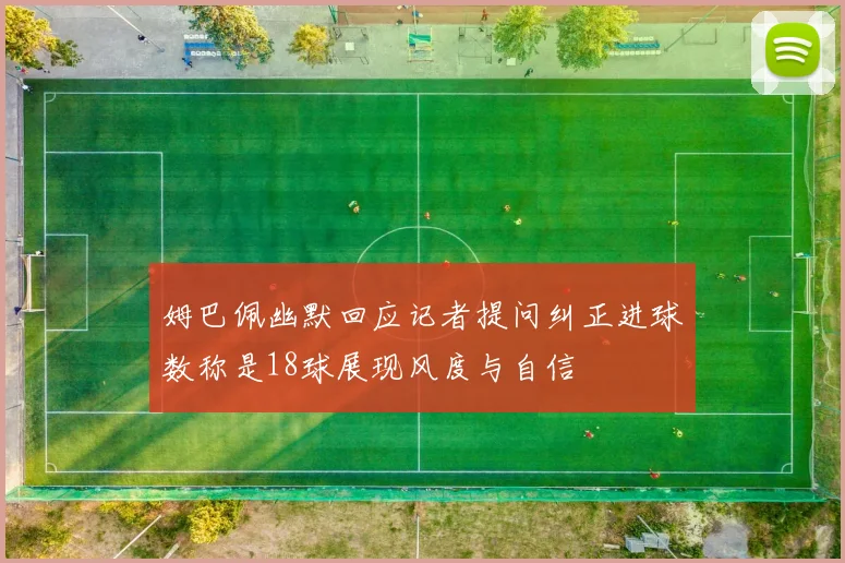 姆巴佩幽默回应记者提问纠正进球数称是18球展现风度与自信