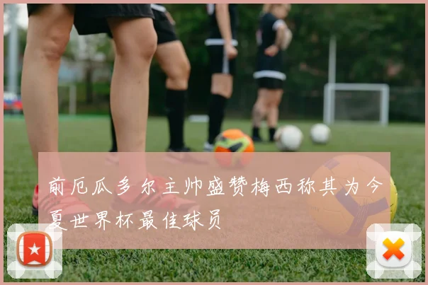 前厄瓜多尔主帅盛赞梅西称其为今夏世界杯最佳球员