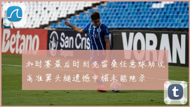 加时赛最后时刻克雷桑任意球助攻高准翼头槌遗憾中楣未能绝杀