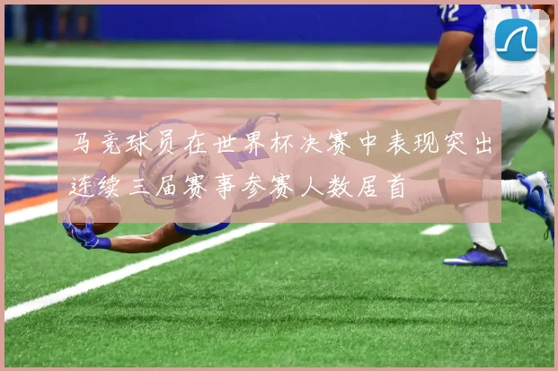 马竞球员在世界杯决赛中表现突出连续三届赛事参赛人数居首