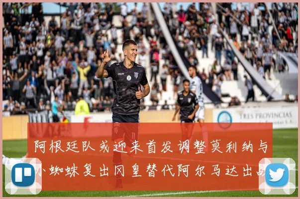 阿根廷队或迎来首发调整莫利纳与小蜘蛛复出冈皇替代阿尔马达出战