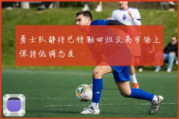 勇士队静待巴特勒回归交易市场上保持低调态度