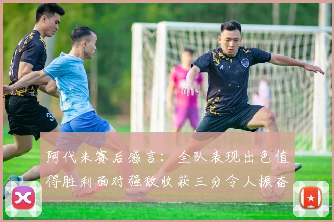 阿代米赛后感言：全队表现出色值得胜利面对强敌收获三分令人振奋