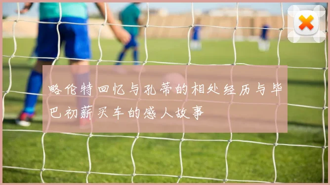 略伦特回忆与孔蒂的相处经历与毕巴初薪买车的感人故事