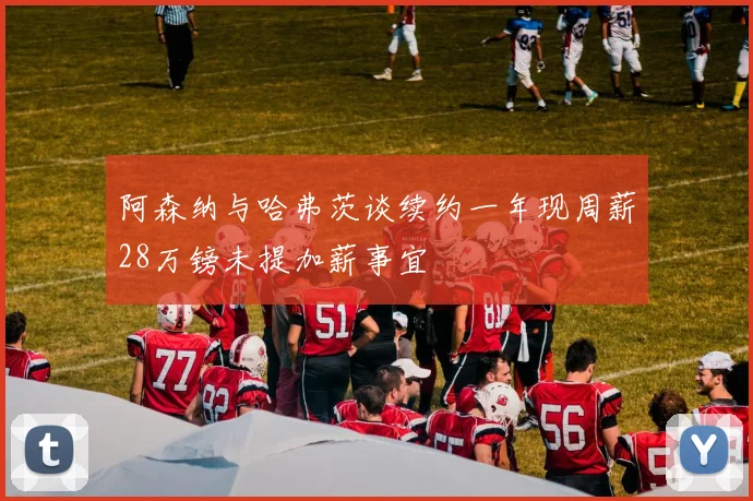 阿森纳与哈弗茨谈续约一年现周薪28万镑未提加薪事宜