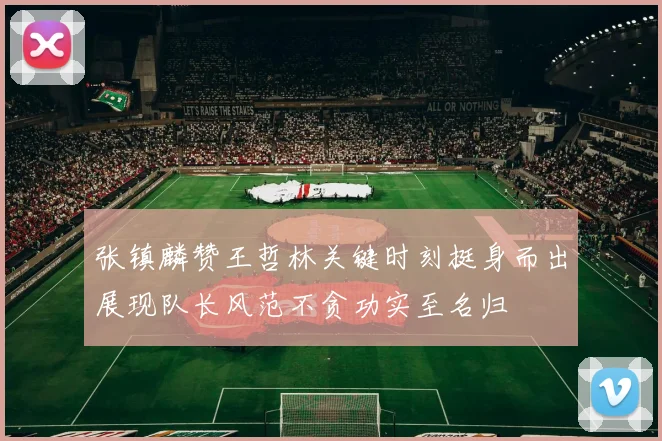张镇麟赞王哲林关键时刻挺身而出展现队长风范不贪功实至名归
