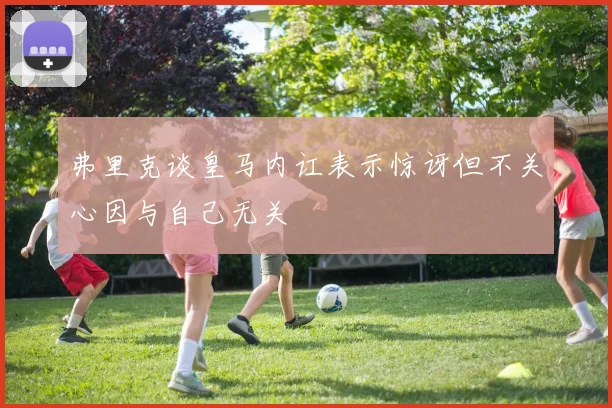 弗里克谈皇马内讧表示惊讶但不关心因与自己无关