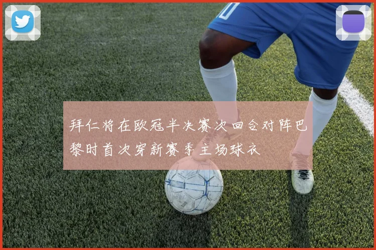 拜仁将在欧冠半决赛次回合对阵巴黎时首次穿新赛季主场球衣