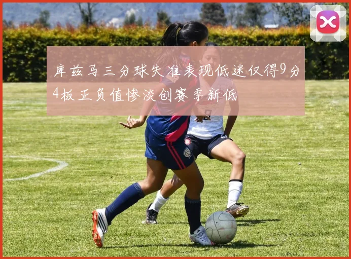 库兹马三分球失准表现低迷仅得9分4板正负值惨淡创赛季新低