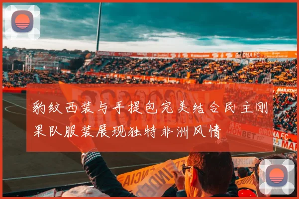 豹纹西装与手提包完美结合民主刚果队服装展现独特非洲风情