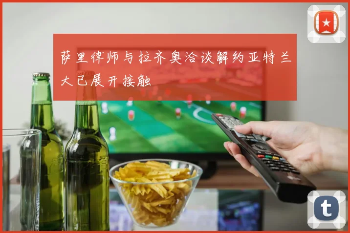 萨里律师与拉齐奥洽谈解约亚特兰大已展开接触