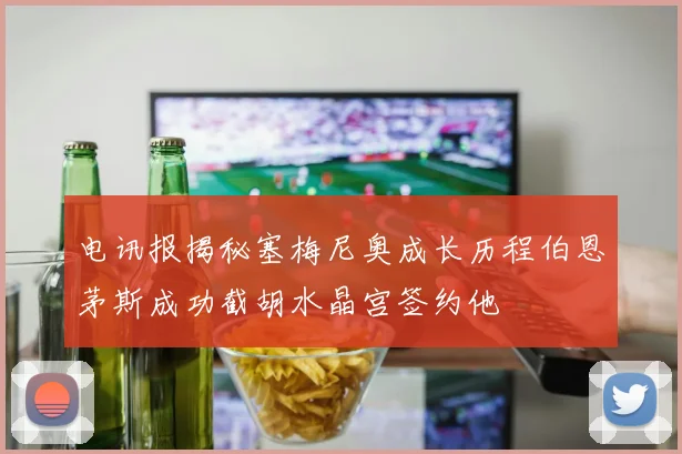 电讯报揭秘塞梅尼奥成长历程伯恩茅斯成功截胡水晶宫签约他