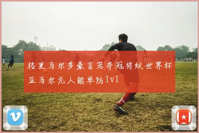 格里马尔多豪言若夺冠将纹世界杯亚马尔无人能单防1v1