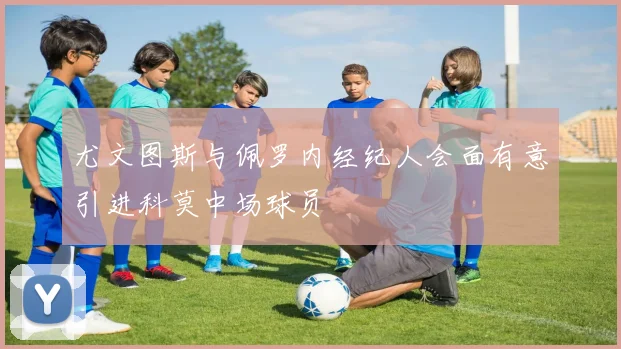 尤文图斯与佩罗内经纪人会面有意引进科莫中场球员