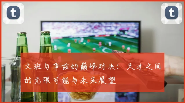 文班与华兹的巅峰对决：天才之间的无限可能与未来展望