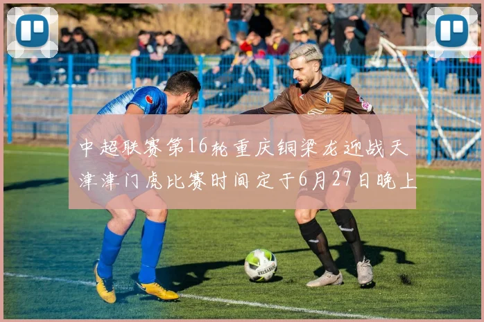中超联赛第16轮重庆铜梁龙迎战天津津门虎比赛时间定于6月27日晚上20点