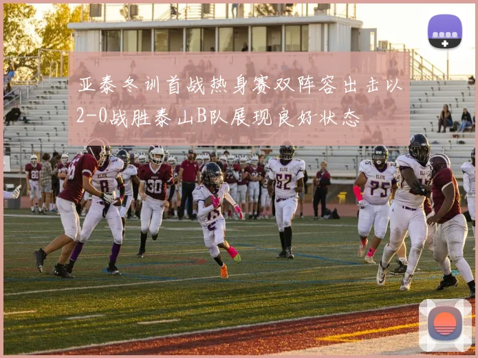 亚泰冬训首战热身赛双阵容出击以2-0战胜泰山B队展现良好状态