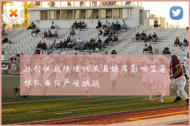 独行侠战绩堪忧浓眉缺席影响显著球队面临严峻挑战