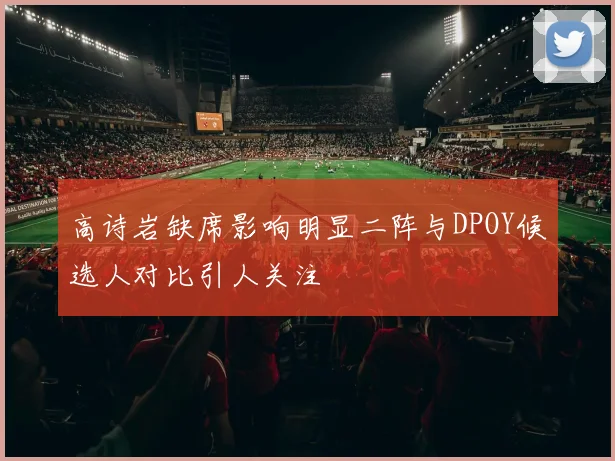 高诗岩缺席影响明显二阵与DPOY候选人对比引人关注