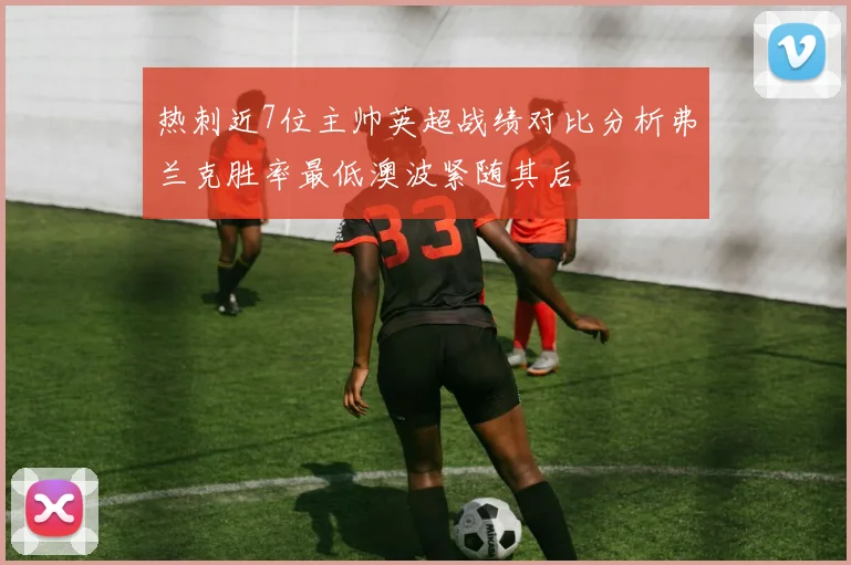 热刺近7位主帅英超战绩对比分析弗兰克胜率最低澳波紧随其后
