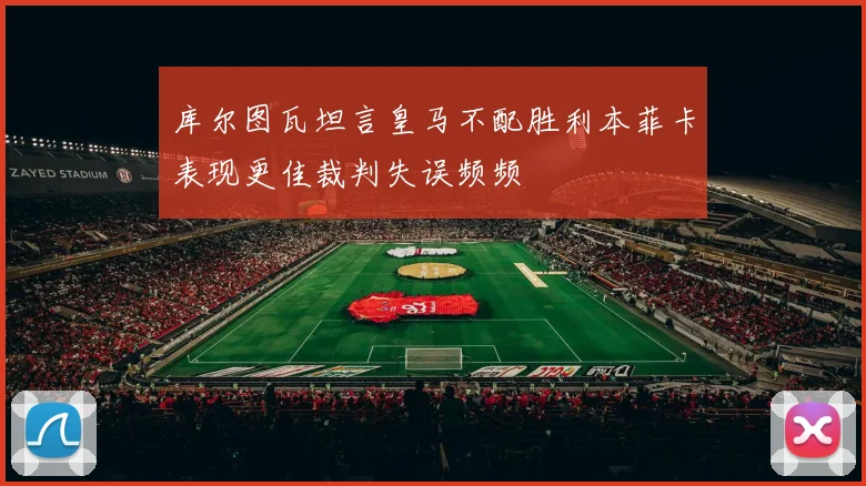 库尔图瓦坦言皇马不配胜利本菲卡表现更佳裁判失误频频