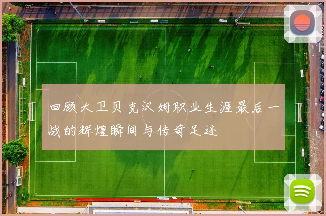 回顾大卫贝克汉姆职业生涯最后一战的辉煌瞬间与传奇足迹