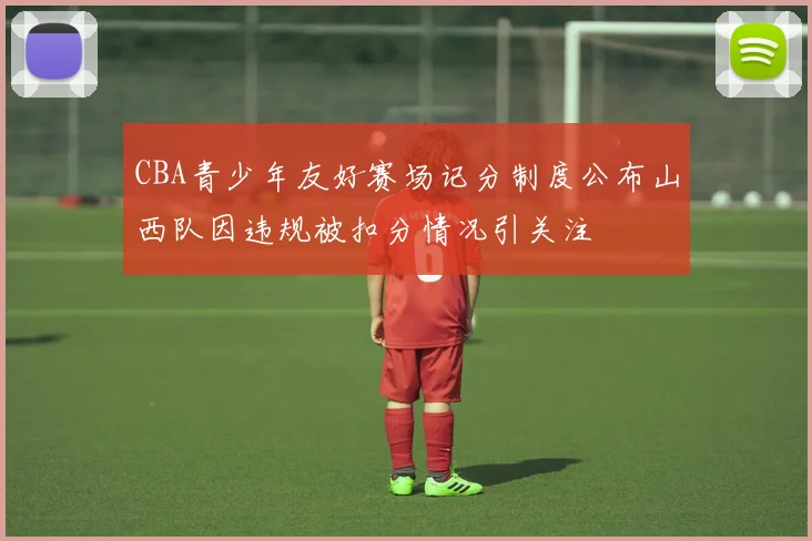 CBA青少年友好赛场记分制度公布山西队因违规被扣分情况引关注