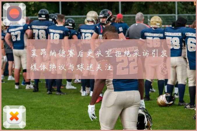 莱昂纳德赛后更衣室拒绝采访引发媒体热议与球迷关注