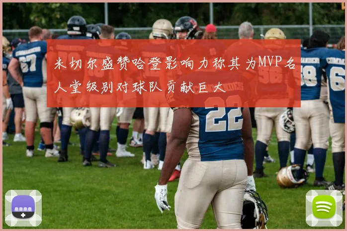 米切尔盛赞哈登影响力称其为MVP名人堂级别对球队贡献巨大
