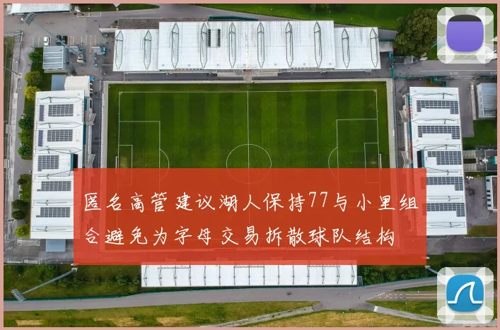 匿名高管建议湖人保持77与小里组合避免为字母交易拆散球队结构