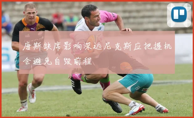 唐斯缺席影响深远尼克斯应把握机会避免自毁前程