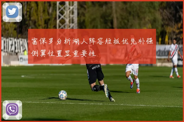 富保罗分析湖人阵容短板优先补强侧翼位置显重要性