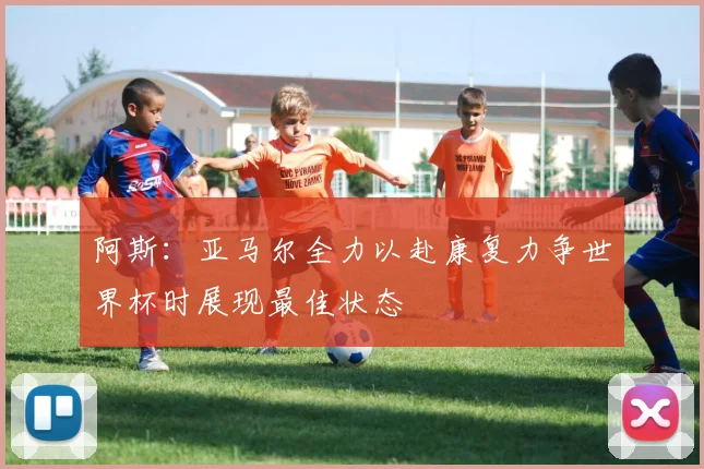 阿斯：亚马尔全力以赴康复力争世界杯时展现最佳状态