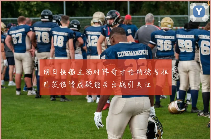 明日快船主场对阵奇才伦纳德与祖巴茨伤情成疑能否出战引关注