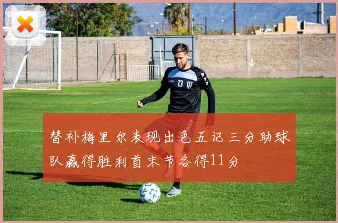 替补梅里尔表现出色五记三分助球队赢得胜利首末节各得11分