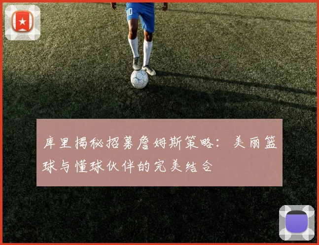 库里揭秘招募詹姆斯策略：美丽篮球与懂球伙伴的完美结合