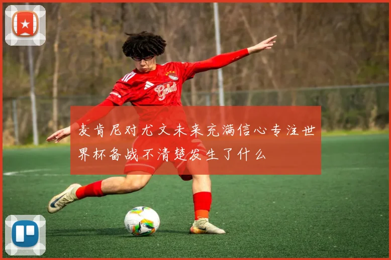 麦肯尼对尤文未来充满信心专注世界杯备战不清楚发生了什么
